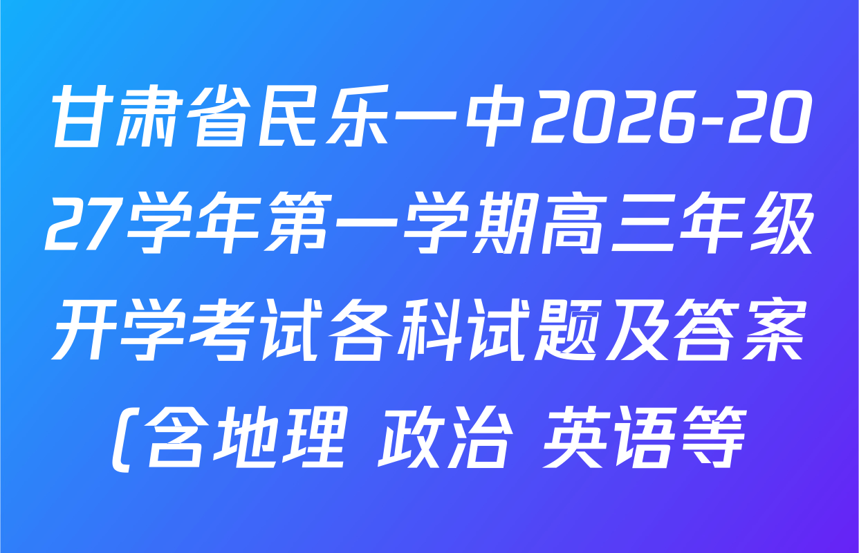 甘肃省民乐一中2026-2027学年第一学期高三年级开学考试各科试题及答案(含地理 政治 英语等) 甘肃省民乐一中2026-2027学年第一学期高三年级开学考试各科试题及答案(含地理 政治 英语等)